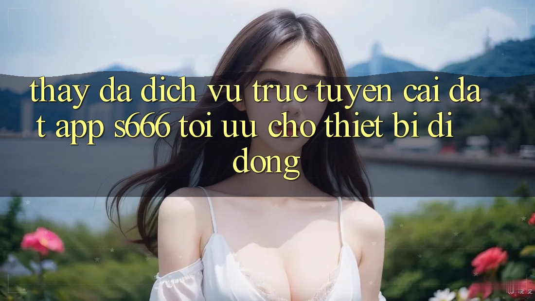 Thấy Đa Dịch vụ trực tuyến – Cài đặt App s666 Tối Ưu Cho Thiết Bị Di Động Thấy Đa Dịch vụ trực tuyến – Cài đặt App s666 Tối Ưu Cho Thiết Bị Di Động