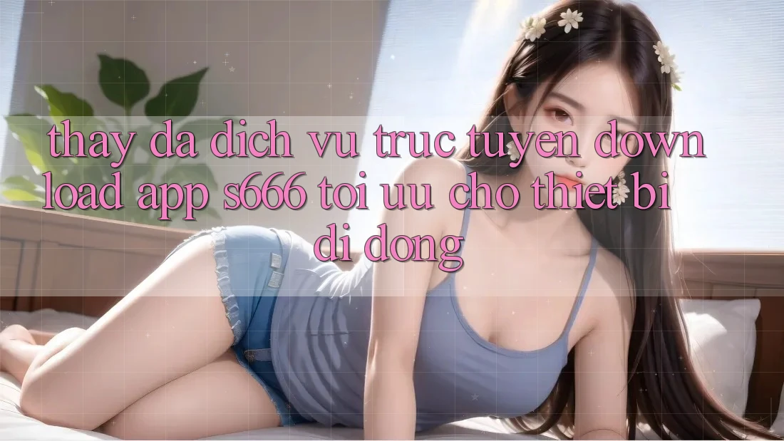 Thấy Đa Dịch vụ trực tuyến – Download App s666 Tối Ưu Cho Thiết Bị Di Động Thấy Đa Dịch vụ trực tuyến – Download App s666 Tối Ưu Cho Thiết Bị Di Động