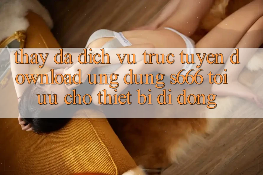Thấy Đa Dịch vụ trực tuyến – Download Ứng dụng s666 Tối Ưu Cho Thiết Bị Di Động Thấy Đa Dịch vụ trực tuyến – Download Ứng dụng s666 Tối Ưu Cho Thiết Bị Di Động