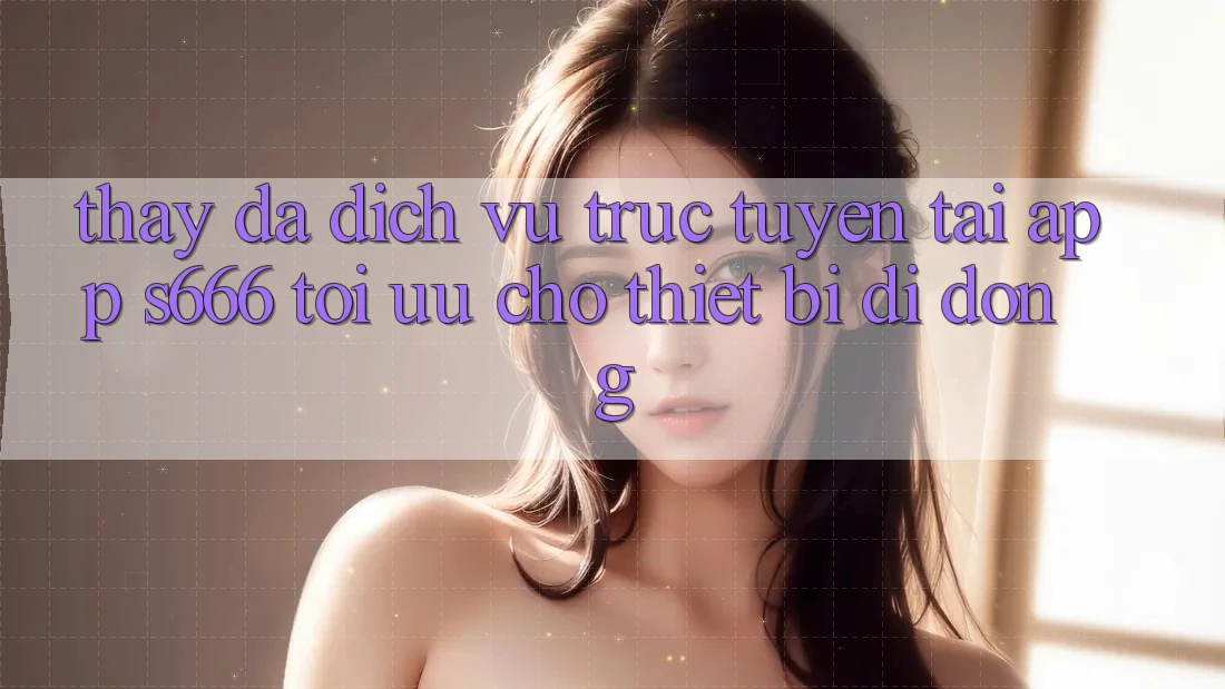 Thấy Đa Dịch vụ trực tuyến – Tải App s666 Tối Ưu Cho Thiết Bị Di Động