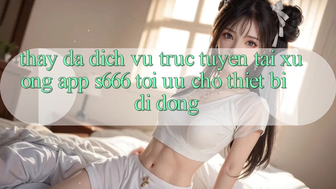 Thấy Đa Dịch vụ trực tuyến – Tải xuống App s666 Tối Ưu Cho Thiết Bị Di Động Thấy Đa Dịch vụ trực tuyến – Tải xuống App s666 Tối Ưu Cho Thiết Bị Di Động