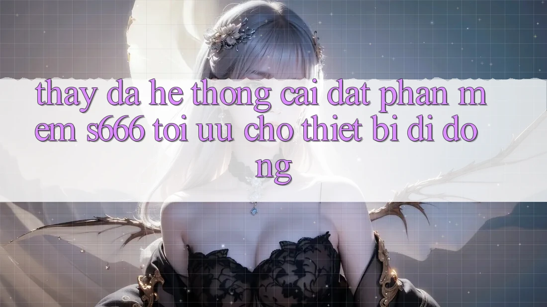 Thấy Đa Hệ thống – Cài đặt Phần mềm s666 Tối Ưu Cho Thiết Bị Di Động