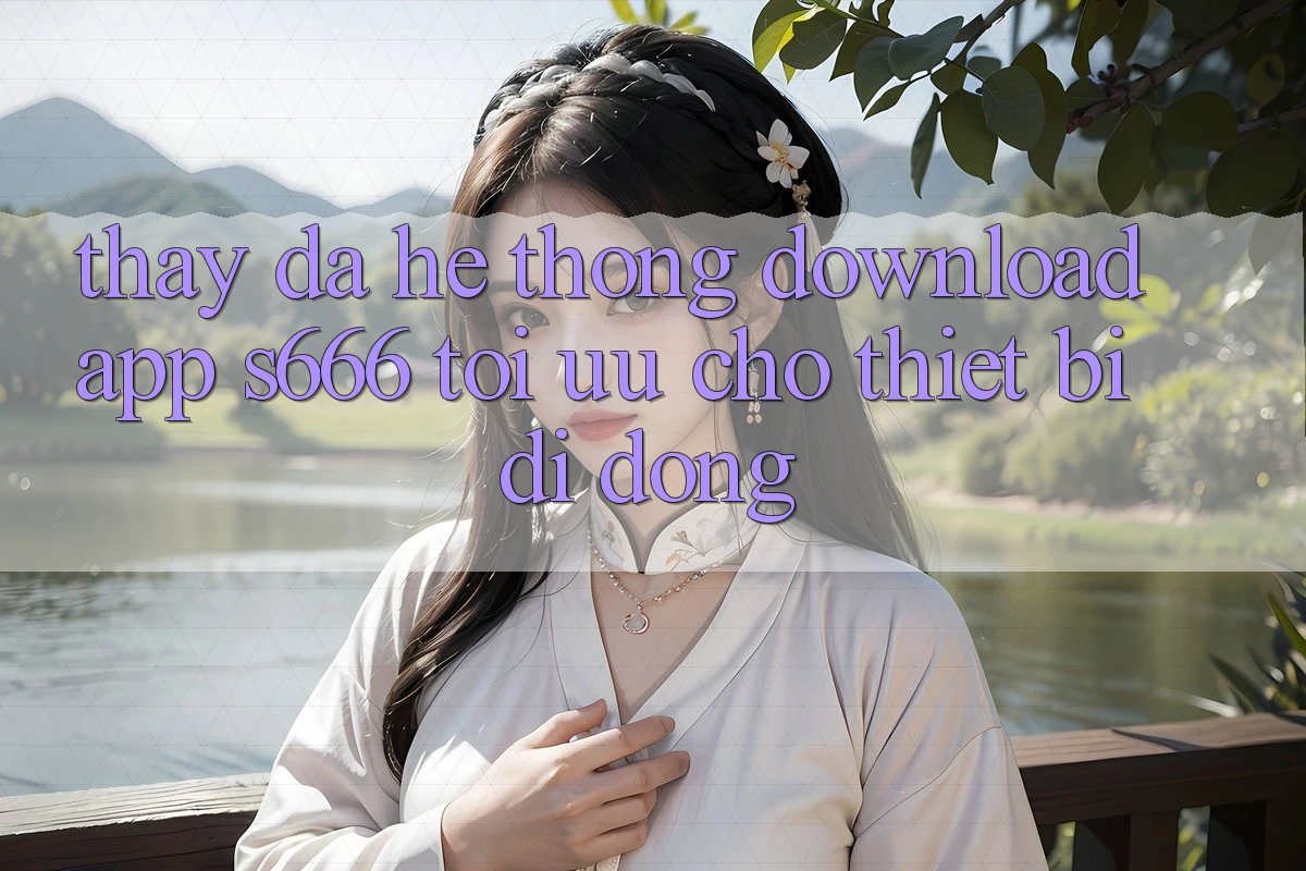 Thấy Đa Hệ thống – Download App s666 Tối Ưu Cho Thiết Bị Di Động Thấy Đa Hệ thống – Download App s666 Tối Ưu Cho Thiết Bị Di Động