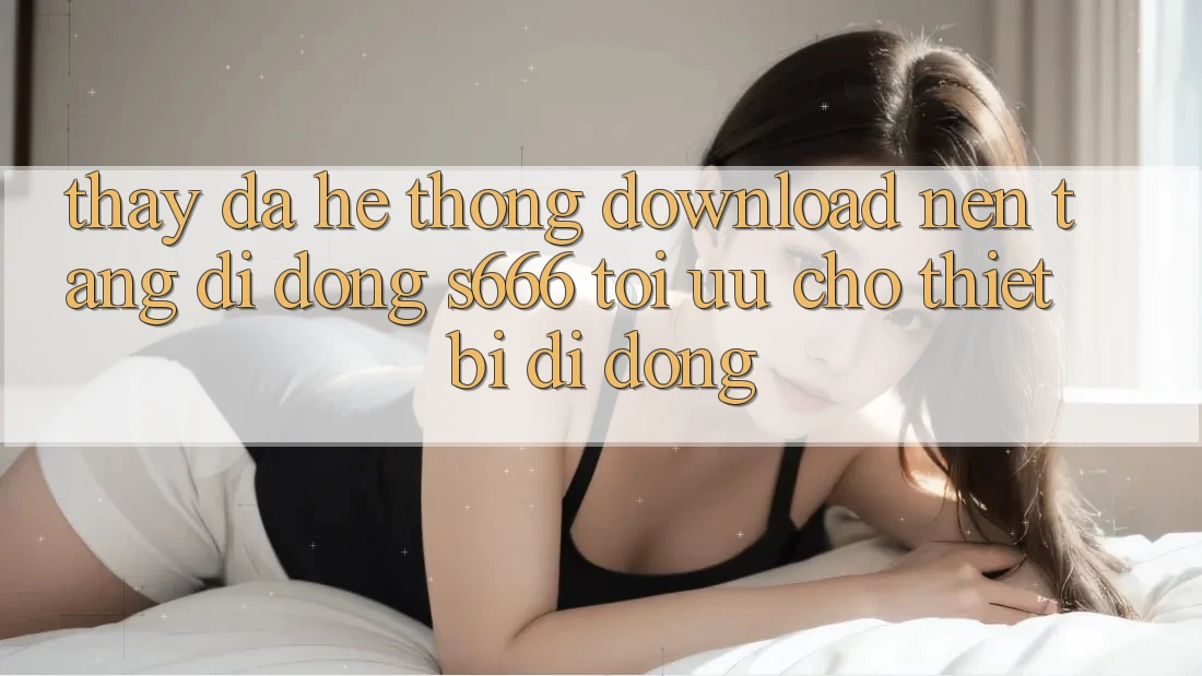 Thấy Đa Hệ thống – Download Nền tảng di động s666 Tối Ưu Cho Thiết Bị Di Động