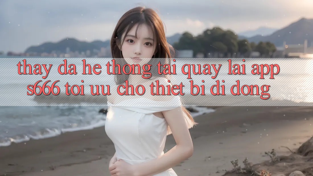 Thấy Đa Hệ thống – Tải quay lại App s666 Tối Ưu Cho Thiết Bị Di Động Thấy Đa Hệ thống – Tải quay lại App s666 Tối Ưu Cho Thiết Bị Di Động