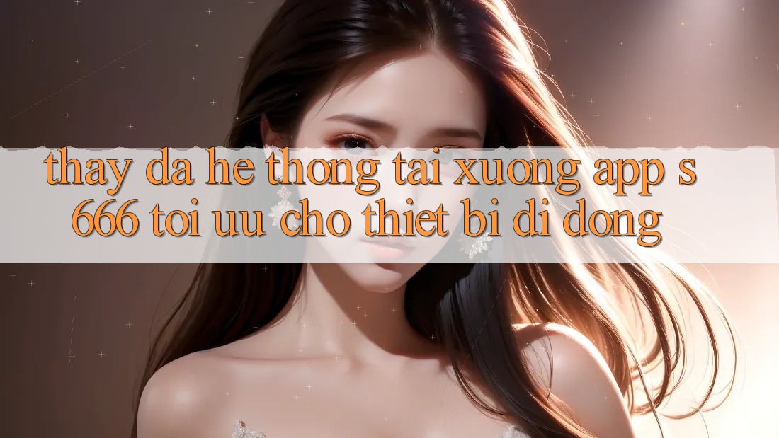 Thấy Đa Hệ thống – Tải xuống App s666 Tối Ưu Cho Thiết Bị Di Động