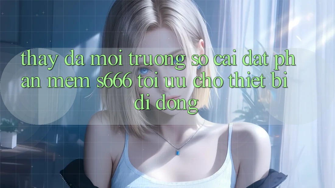 Thấy Đa Môi trường số – Cài đặt Phần mềm s666 Tối Ưu Cho Thiết Bị Di Động Thấy Đa Môi trường số – Cài đặt Phần mềm s666 Tối Ưu Cho Thiết Bị Di Động