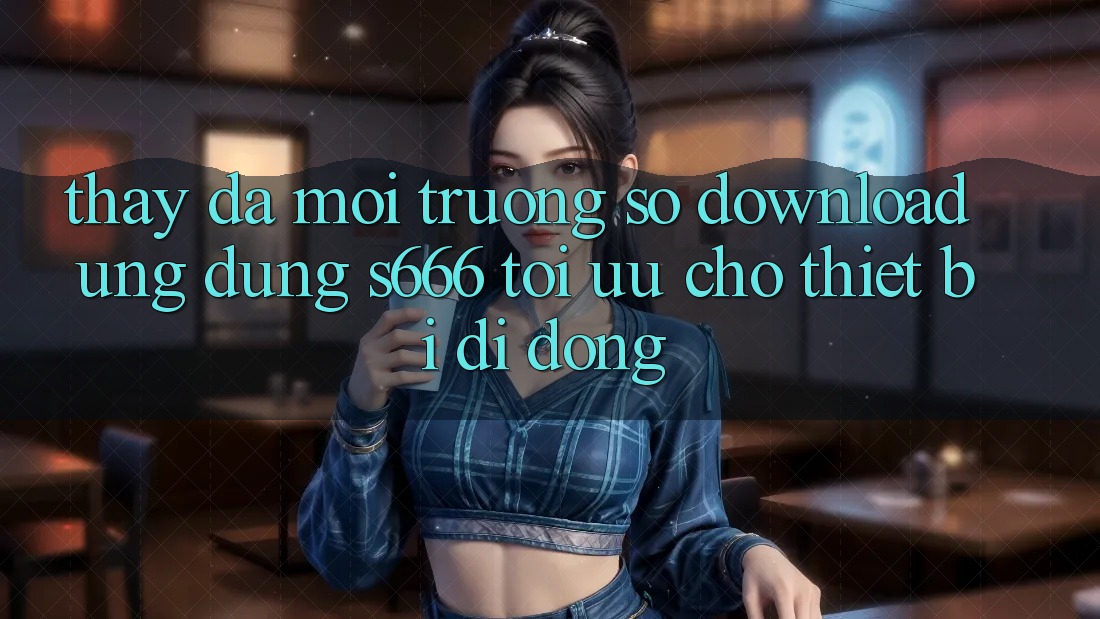 Thấy Đa Môi trường số – Download Ứng dụng s666 Tối Ưu Cho Thiết Bị Di Động Thấy Đa Môi trường số – Download Ứng dụng s666 Tối Ưu Cho Thiết Bị Di Động