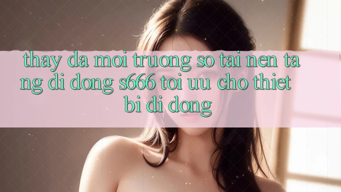 Thấy Đa Môi trường số – Tải Nền tảng di động s666 Tối Ưu Cho Thiết Bị Di Động