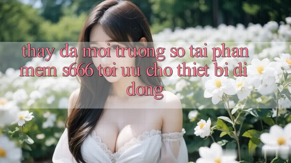 Thấy Đa Môi trường số – Tải Phần mềm s666 Tối Ưu Cho Thiết Bị Di Động Thấy Đa Môi trường số – Tải Phần mềm s666 Tối Ưu Cho Thiết Bị Di Động