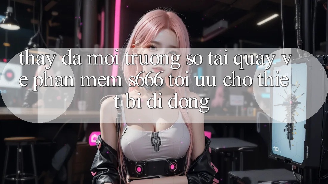 Thấy Đa Môi trường số – Tải quay về Phần mềm s666 Tối Ưu Cho Thiết Bị Di Động