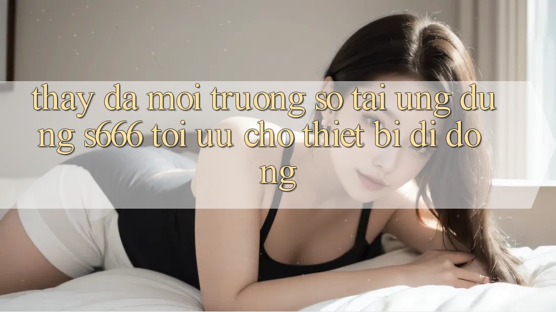 Thấy Đa Môi trường số – Tải Ứng dụng s666 Tối Ưu Cho Thiết Bị Di Động Thấy Đa Môi trường số – Tải Ứng dụng s666 Tối Ưu Cho Thiết Bị Di Động