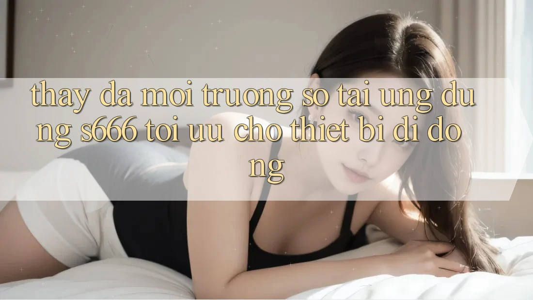 Thấy Đa Môi trường số – Tải Ứng dụng s666 Tối Ưu Cho Thiết Bị Di Động