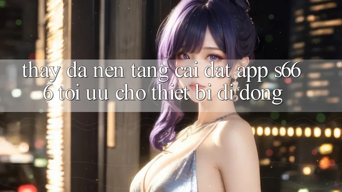 Thấy Đa Nền Tảng – Cài đặt App s666 Tối Ưu Cho Thiết Bị Di Động Thấy Đa Nền Tảng – Cài đặt App s666 Tối Ưu Cho Thiết Bị Di Động
