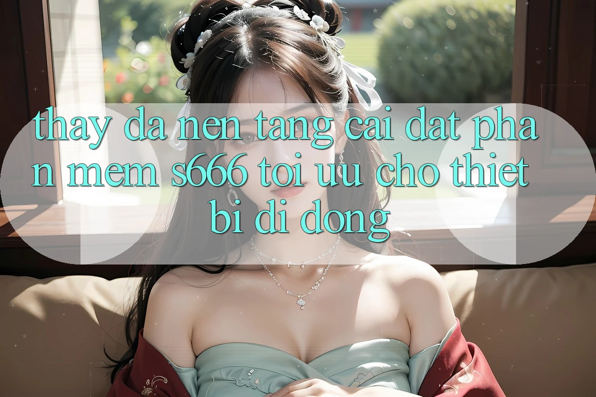 Thấy Đa Nền Tảng – Cài đặt Phần mềm s666 Tối Ưu Cho Thiết Bị Di Động
