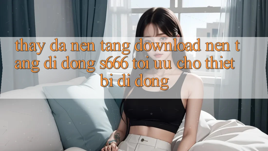 Thấy Đa Nền Tảng – Download Nền tảng di động s666 Tối Ưu Cho Thiết Bị Di Động Thấy Đa Nền Tảng – Download Nền tảng di động s666 Tối Ưu Cho Thiết Bị Di Động