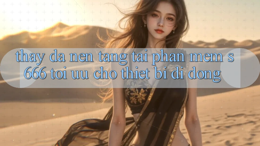 Thấy Đa Nền Tảng – Tải Phần mềm s666 Tối Ưu Cho Thiết Bị Di Động Thấy Đa Nền Tảng – Tải Phần mềm s666 Tối Ưu Cho Thiết Bị Di Động
