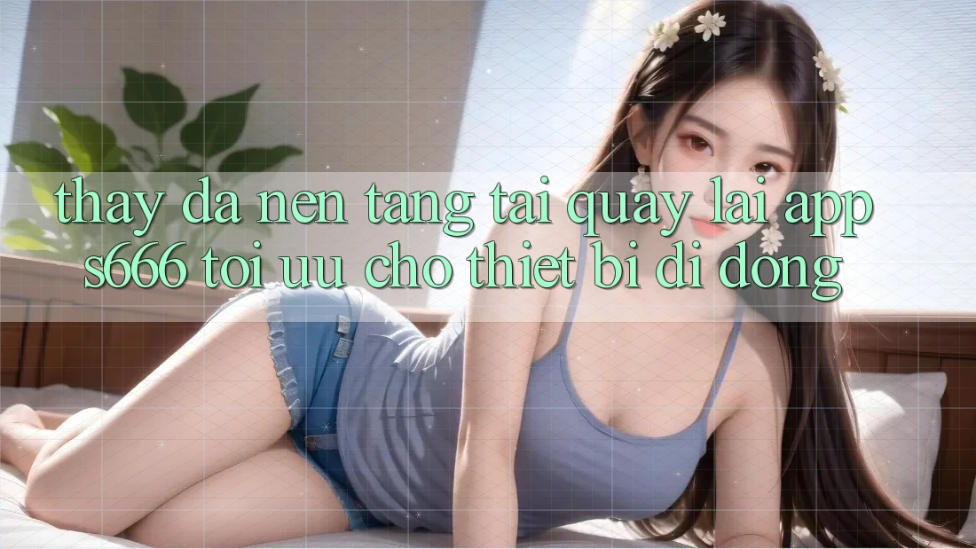 Thấy Đa Nền Tảng – Tải quay lại App s666 Tối Ưu Cho Thiết Bị Di Động