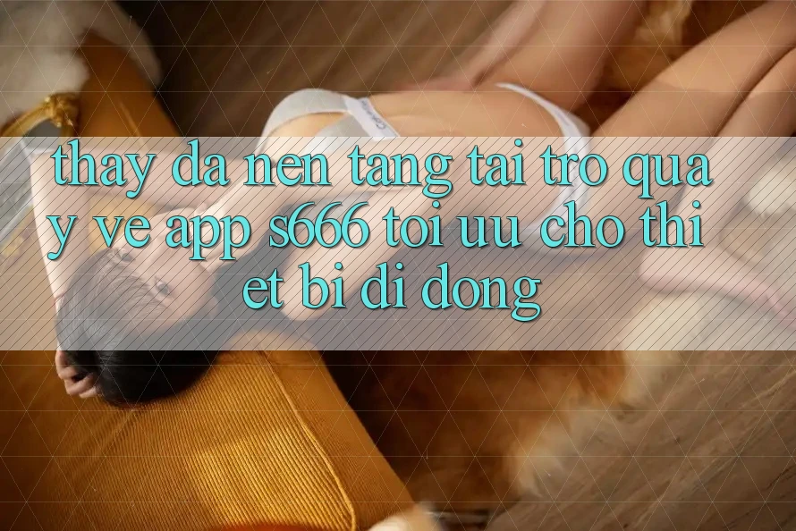 Thấy Đa Nền Tảng – Tải trở quay về App s666 Tối Ưu Cho Thiết Bị Di Động