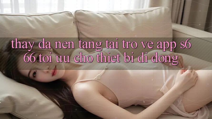 Thấy Đa Nền Tảng – Tải trở về App s666 Tối Ưu Cho Thiết Bị Di Động Thấy Đa Nền Tảng – Tải trở về App s666 Tối Ưu Cho Thiết Bị Di Động