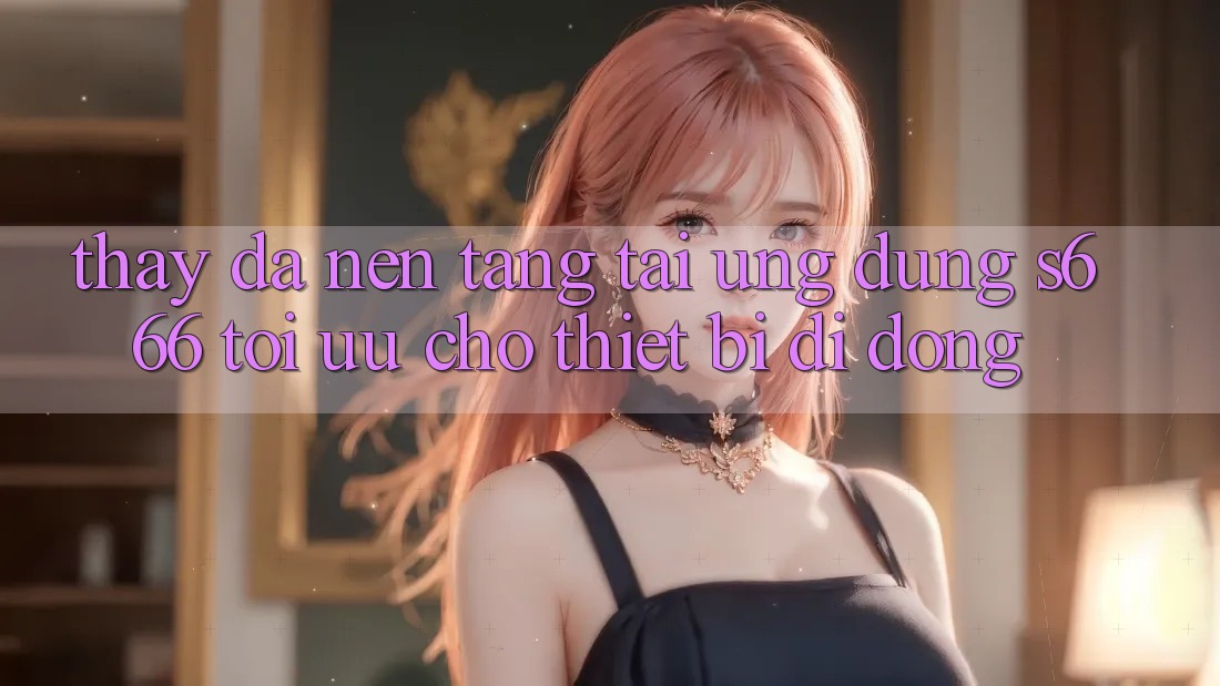 Thấy Đa Nền Tảng – Tải Ứng dụng s666 Tối Ưu Cho Thiết Bị Di Động Thấy Đa Nền Tảng – Tải Ứng dụng s666 Tối Ưu Cho Thiết Bị Di Động