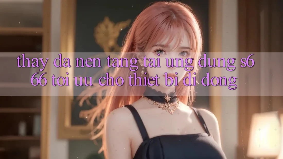 Thấy Đa Nền Tảng – Tải Ứng dụng s666 Tối Ưu Cho Thiết Bị Di Động Thấy Đa Nền Tảng – Tải Ứng dụng s666 Tối Ưu Cho Thiết Bị Di Động