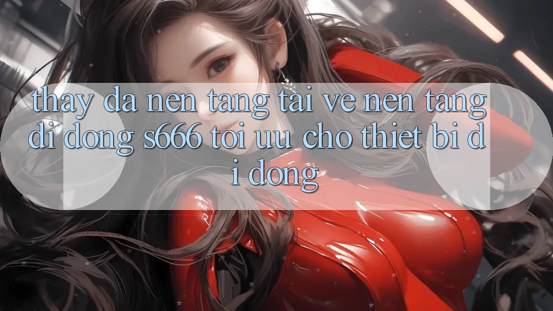 Thấy Đa Nền Tảng – Tải về Nền tảng di động s666 Tối Ưu Cho Thiết Bị Di Động