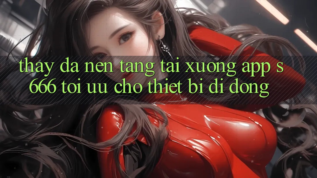 Thấy Đa Nền Tảng – Tải xuống App s666 Tối Ưu Cho Thiết Bị Di Động Thấy Đa Nền Tảng – Tải xuống App s666 Tối Ưu Cho Thiết Bị Di Động