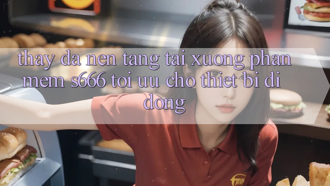Thấy Đa Nền Tảng – Tải xuống Phần mềm s666 Tối Ưu Cho Thiết Bị Di Động Thấy Đa Nền Tảng – Tải xuống Phần mềm s666 Tối Ưu Cho Thiết Bị Di Động