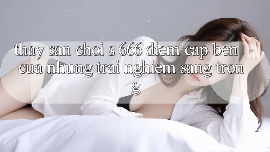 Thấy Sân Chơi s 666 – Điểm Cập bến Của Những Trải Nghiệm Sang trọng