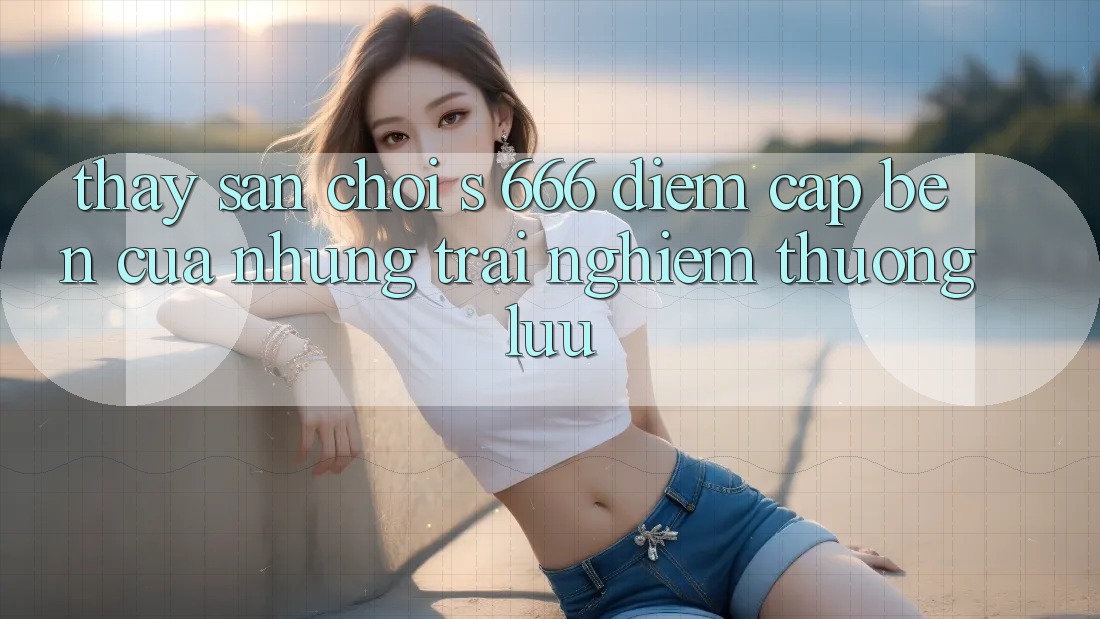 Thấy Sân Chơi s 666 – Điểm Cập bến Của Những Trải nghiệm Thượng Lưu Thấy Sân Chơi s 666 – Điểm Cập bến Của Những Trải nghiệm Thượng Lưu