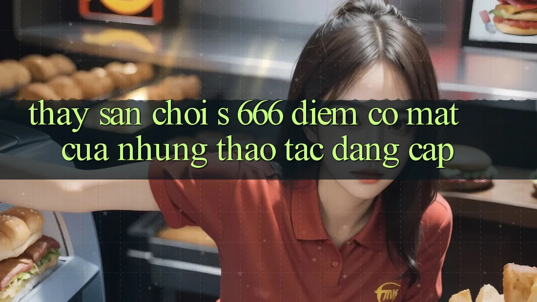 Thấy Sân Chơi s 666 – Điểm Có mặt Của Những Thao tác Đẳng cấp Thấy Sân Chơi s 666 – Điểm Có mặt Của Những Thao tác Đẳng cấp