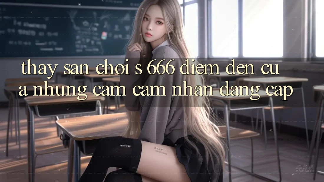 Thấy Sân Chơi s 666 – Điểm Đến Của Những Cảm cảm nhận Đẳng cấp Thấy Sân Chơi s 666 – Điểm Đến Của Những Cảm cảm nhận Đẳng cấp