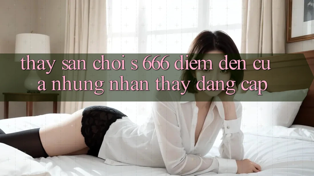 Thấy Sân Chơi s 666 – Điểm Đến Của Những Nhận thấy Đẳng cấp Thấy Sân Chơi s 666 – Điểm Đến Của Những Nhận thấy Đẳng cấp