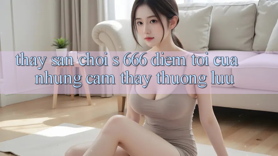 Thấy Sân Chơi s 666 – Điểm Tới Của Những Cảm thấy Thượng Lưu Thấy Sân Chơi s 666 – Điểm Tới Của Những Cảm thấy Thượng Lưu