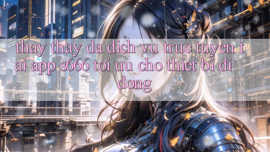 Thấy thấy Đa Dịch vụ trực tuyến – Tải App s666 Tối Ưu Cho Thiết Bị Di Động Thấy thấy Đa Dịch vụ trực tuyến – Tải App s666 Tối Ưu Cho Thiết Bị Di Động