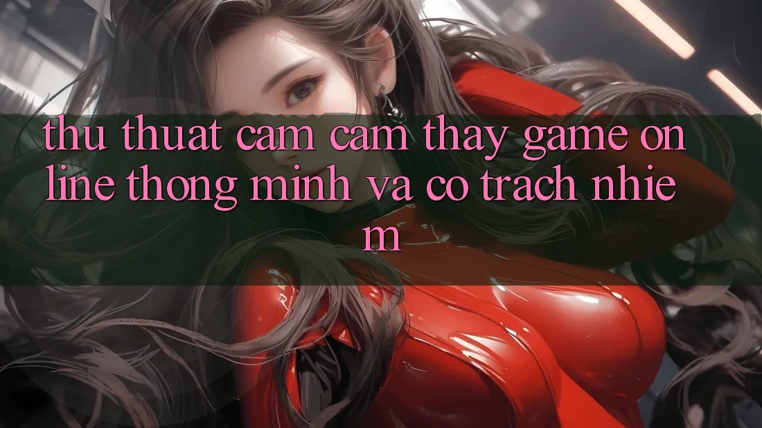 Thủ thuật Cảm cảm thấy Game Online Thông Minh Và Có Trách Nhiệm Thủ thuật Cảm cảm thấy Game Online Thông Minh Và Có Trách Nhiệm