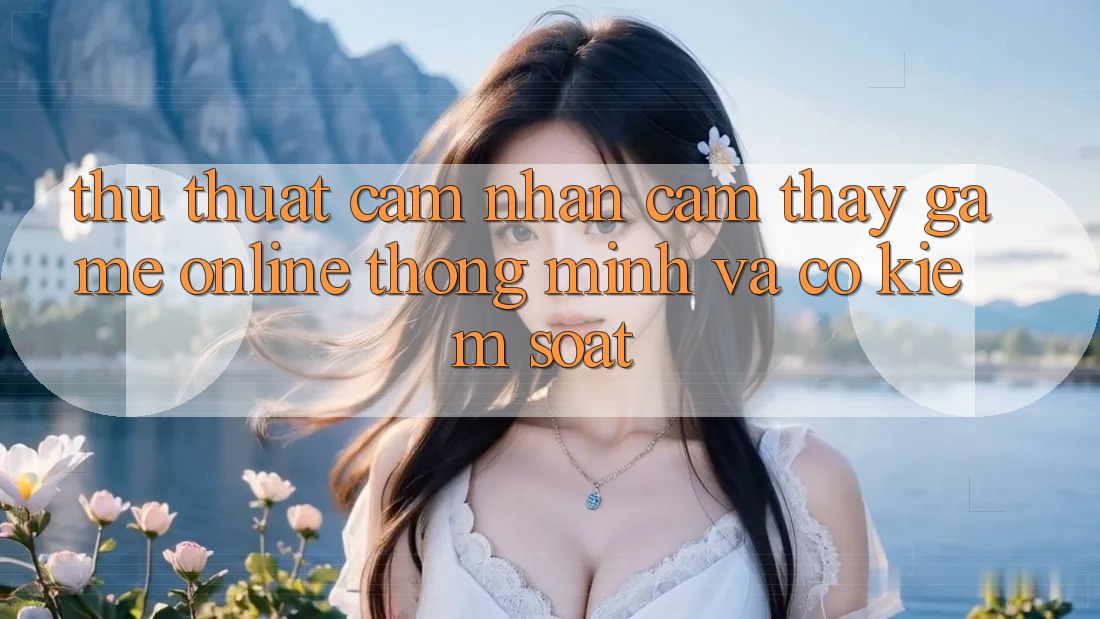 Thủ thuật Cảm nhận cảm thấy Game Online Thông Minh Và Có kiểm soát