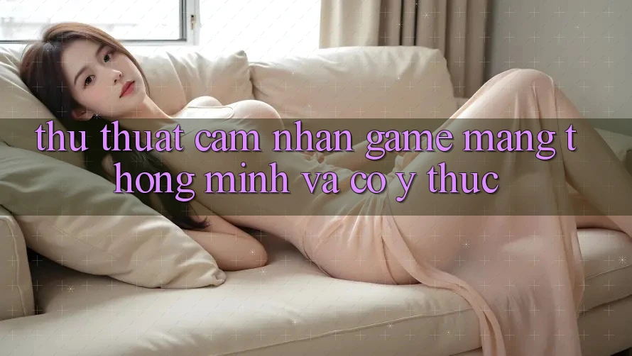 Thủ thuật Cảm nhận Game mạng Thông Minh Và Có ý thức Thủ thuật Cảm nhận Game mạng Thông Minh Và Có ý thức