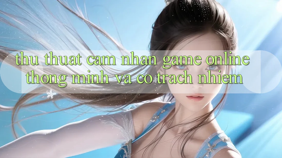 Thủ thuật Cảm nhận Game Online Thông Minh Và Có Trách Nhiệm Thủ thuật Cảm nhận Game Online Thông Minh Và Có Trách Nhiệm