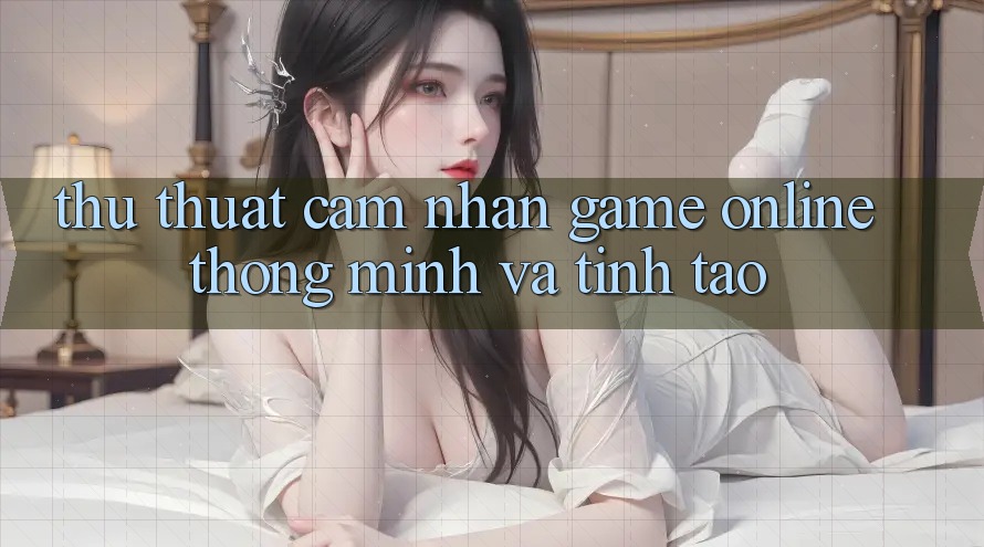Thủ thuật Cảm nhận Game online Thông Minh Và Tỉnh táo Thủ thuật Cảm nhận Game online Thông Minh Và Tỉnh táo