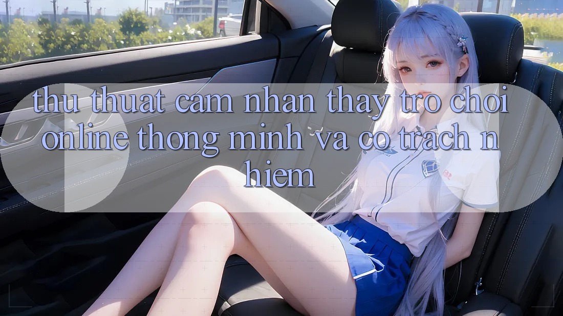 Thủ thuật Cảm nhận thấy Trò chơi Online Thông Minh Và Có Trách Nhiệm Thủ thuật Cảm nhận thấy Trò chơi Online Thông Minh Và Có Trách Nhiệm