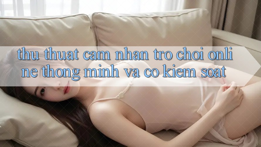 Thủ thuật Cảm nhận Trò chơi Online Thông Minh Và Có kiểm soát