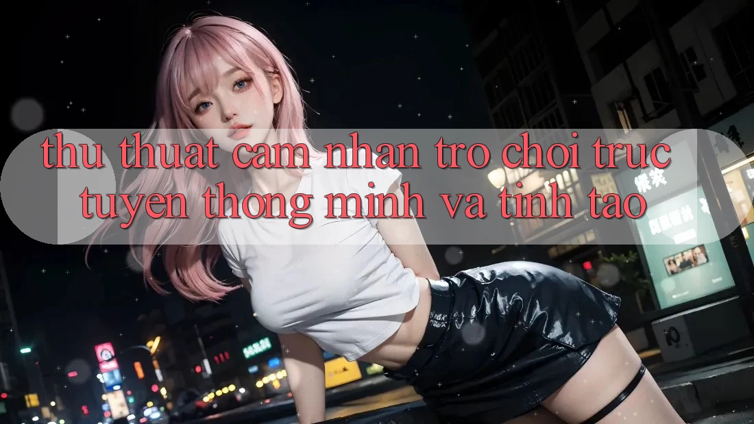 Thủ thuật Cảm nhận Trò chơi trực tuyến Thông Minh Và Tỉnh táo Thủ thuật Cảm nhận Trò chơi trực tuyến Thông Minh Và Tỉnh táo
