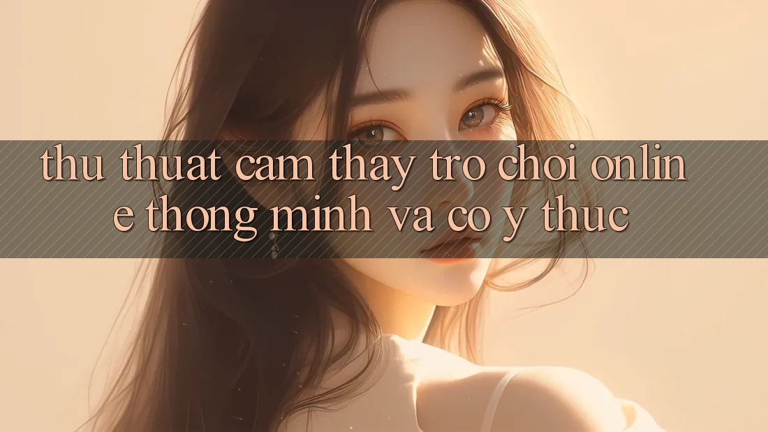 Thủ thuật Cảm thấy Trò chơi Online Thông Minh Và Có ý thức