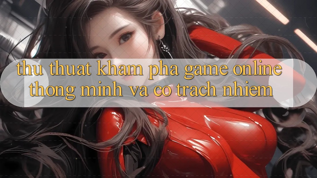 Thủ thuật Khám phá Game online Thông Minh Và Có Trách Nhiệm Thủ thuật Khám phá Game online Thông Minh Và Có Trách Nhiệm