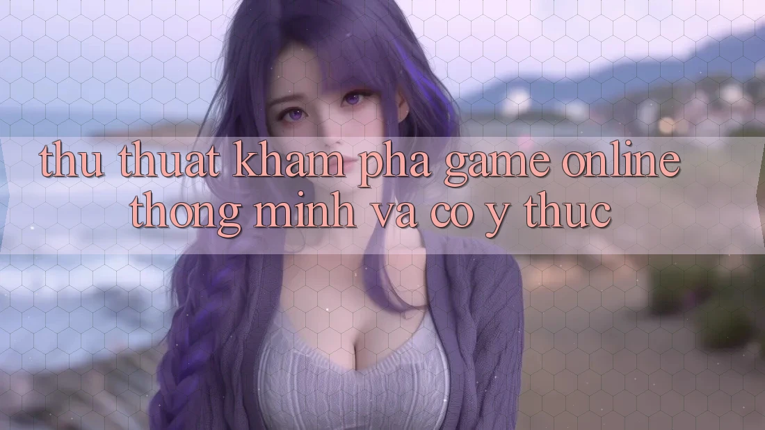 Thủ thuật Khám phá Game Online Thông Minh Và Có ý thức Thủ thuật Khám phá Game Online Thông Minh Và Có ý thức
