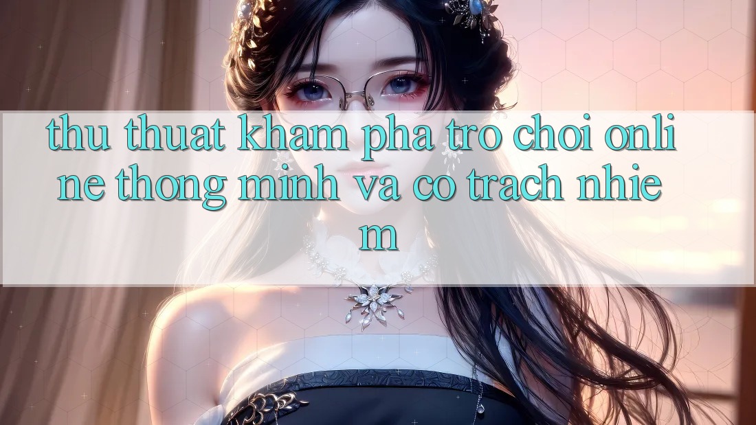 Thủ thuật Khám phá Trò chơi Online Thông Minh Và Có Trách Nhiệm Thủ thuật Khám phá Trò chơi Online Thông Minh Và Có Trách Nhiệm