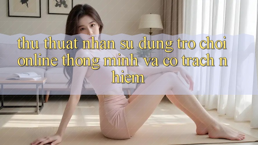 Thủ thuật Nhận sử dụng Trò chơi Online Thông Minh Và Có Trách Nhiệm Thủ thuật Nhận sử dụng Trò chơi Online Thông Minh Và Có Trách Nhiệm