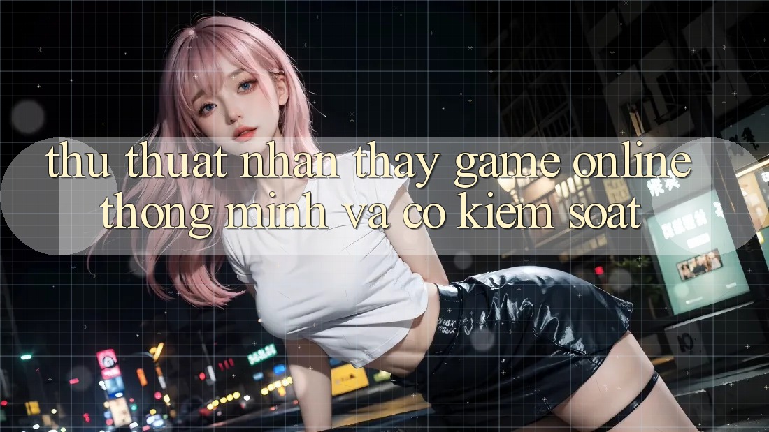 Thủ thuật Nhận thấy Game Online Thông Minh Và Có kiểm soát Thủ thuật Nhận thấy Game Online Thông Minh Và Có kiểm soát
